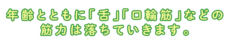 年齢とともに「舌」「口輪筋」などの筋力は落ちていきます。